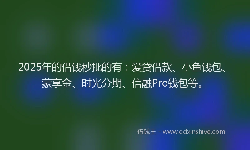 2025年的借钱秒批的有：爱贷借款、小鱼钱包、蒙享金、时光分期、信融Pro钱包等。