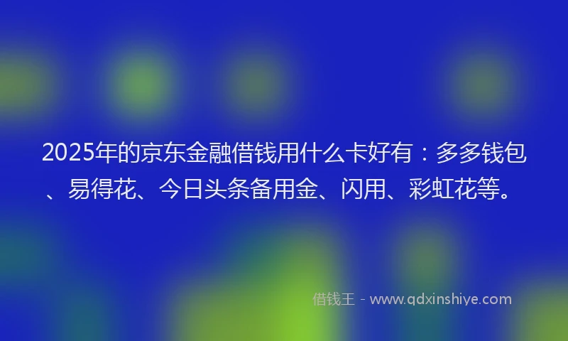 2025年的京东金融借钱用什么卡好有：多多钱包、易得花、今日头条备用金、闪用、彩虹花等。