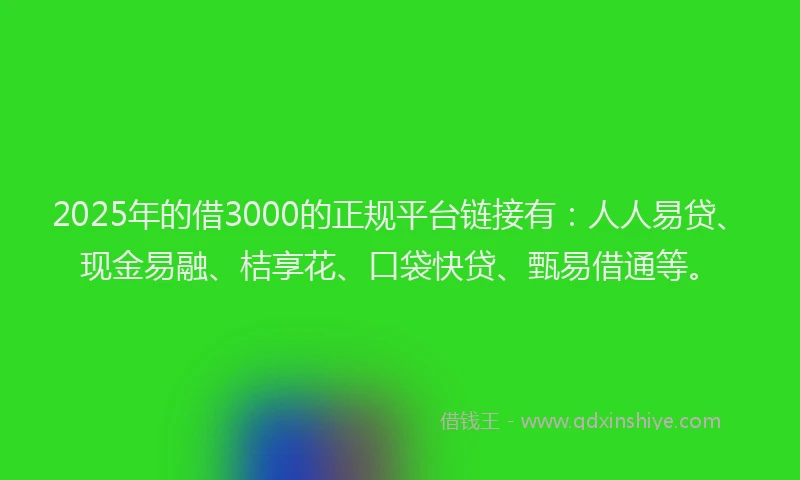 2025年的借3000的正规平台链接有：人人易贷、现金易融、桔享花、口袋快贷、甄易借通等。