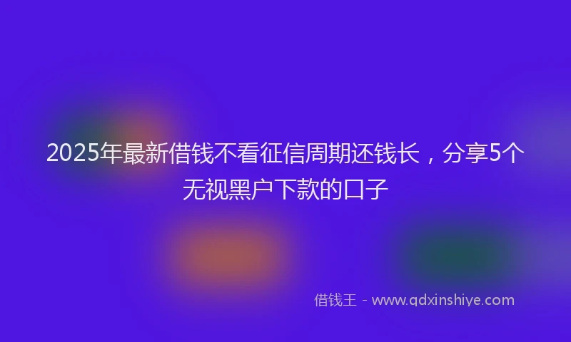 2025年最新借钱不看征信周期还钱长，分享5个无视黑户下款的口子