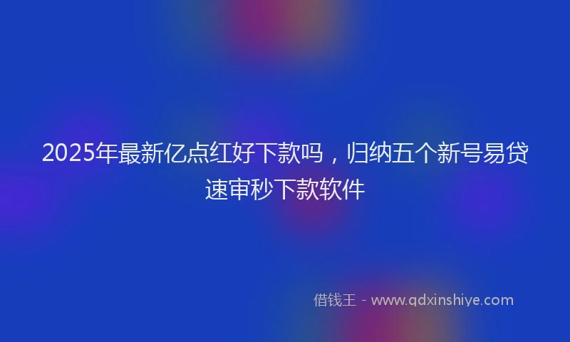 2025年最新亿点红好下款吗，归纳五个新号易贷速审秒下款软件