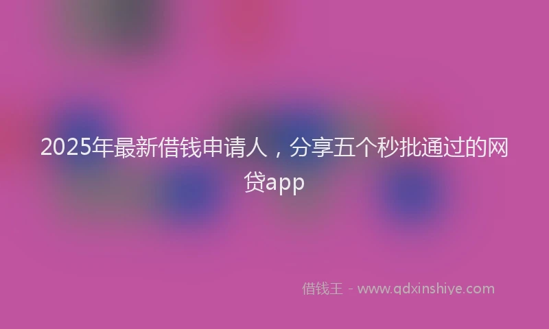 2025年最新借钱申请人，分享五个秒批通过的网贷app