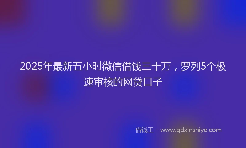 2025年最新五小时微信借钱三十万，罗列5个极速审核的网贷口子