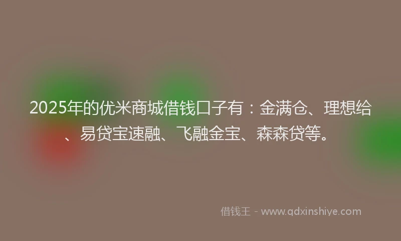 2025年的优米商城借钱口子有：金满仓、理想给、易贷宝速融、飞融金宝、森森贷等。