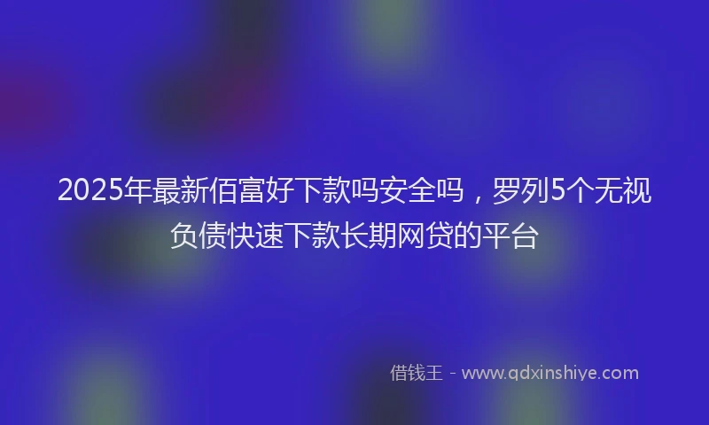 2025年最新佰富好下款吗安全吗，罗列5个无视负债快速下款长期网贷的平台