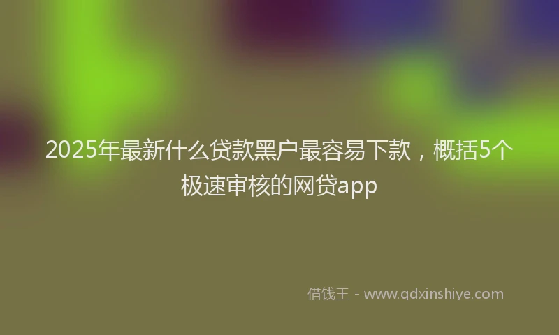 2025年最新什么贷款黑户最容易下款，概括5个极速审核的网贷app