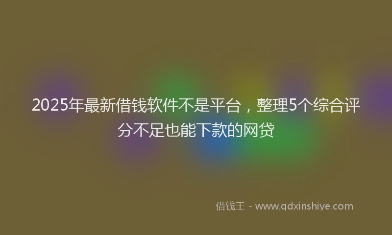 2025年最新借钱软件不是平台，整理5个综合评分不足也能下款的网贷