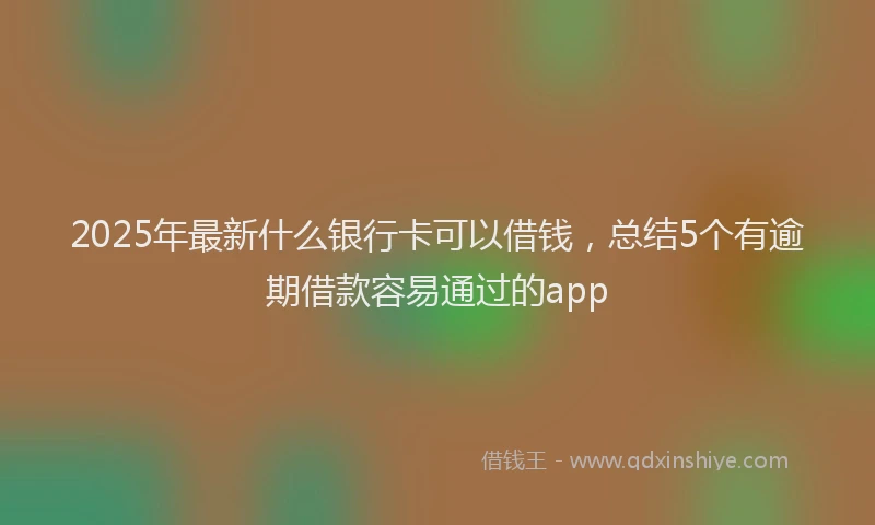 2025年最新什么银行卡可以借钱，总结5个有逾期借款容易通过的app