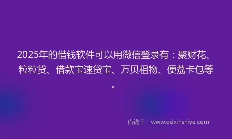 2025年的借钱软件可以用微信登录有：聚财花、粒粒贷、借款宝速贷宝、万贝租物、便荔卡包等。
