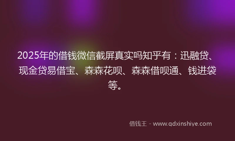 2025年的借钱微信截屏真实吗知乎有：迅融贷、现金贷易借宝、森森花呗、森森借呗通、钱进袋等。