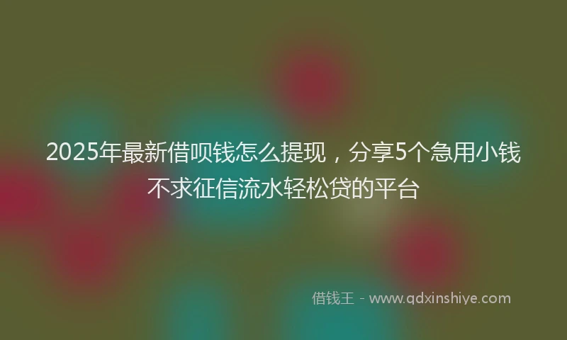 2025年最新借呗钱怎么提现，分享5个急用小钱不求征信流水轻松贷的平台