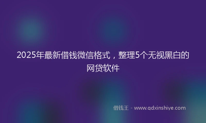 2025年最新借钱微信格式，整理5个无视黑白的网贷软件