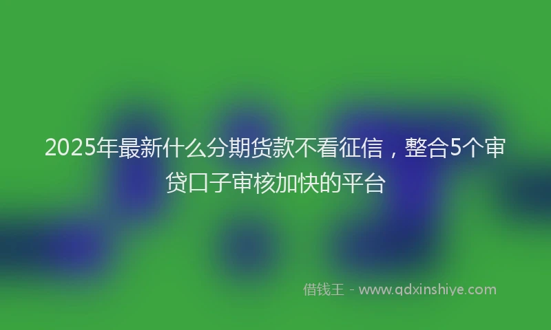 2025年最新什么分期货款不看征信，整合5个审贷口子审核加快的平台