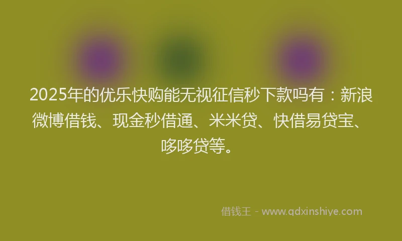 2025年的优乐快购能无视征信秒下款吗有：新浪微博借钱、现金秒借通、米米贷、快借易贷宝、哆哆贷等。