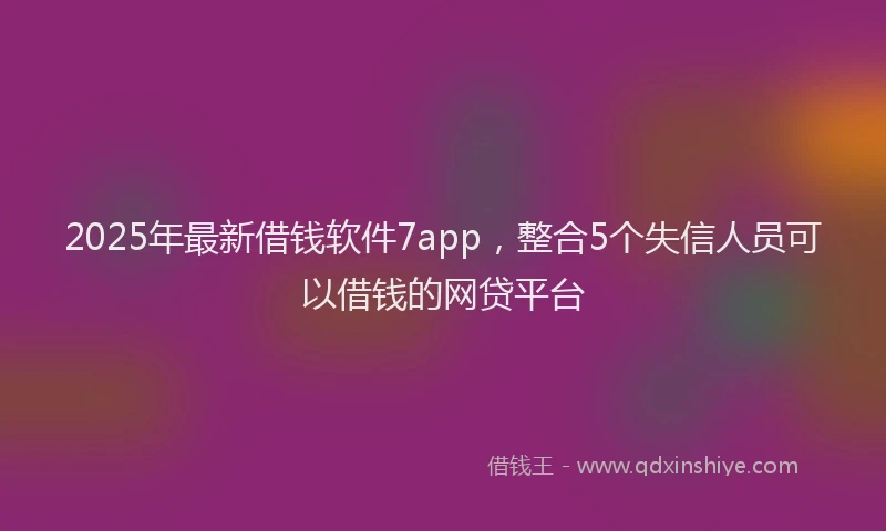 2025年最新借钱软件7app，整合5个失信人员可以借钱的网贷平台