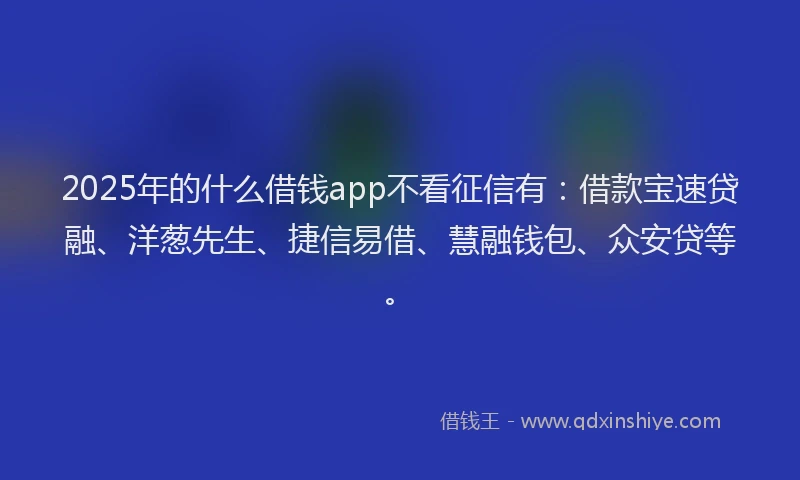 2025年的什么借钱app不看征信有：借款宝速贷融、洋葱先生、捷信易借、慧融钱包、众安贷等。