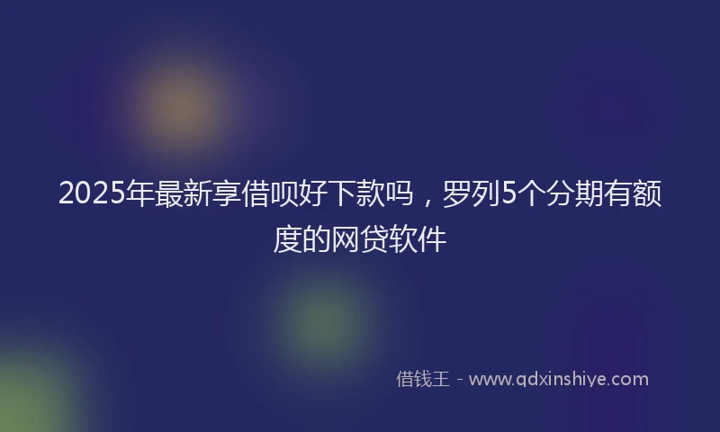 2025年最新享借呗好下款吗，罗列5个分期有额度的网贷软件