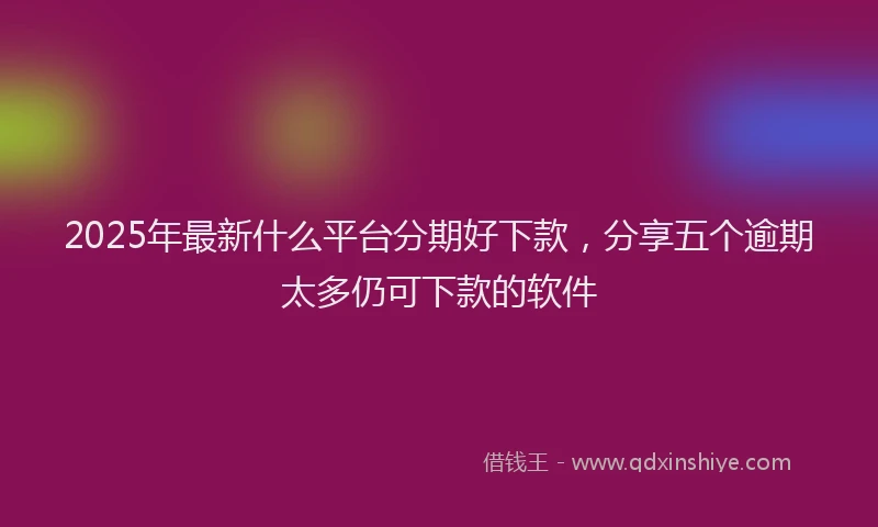 2025年最新什么平台分期好下款，分享五个逾期太多仍可下款的软件