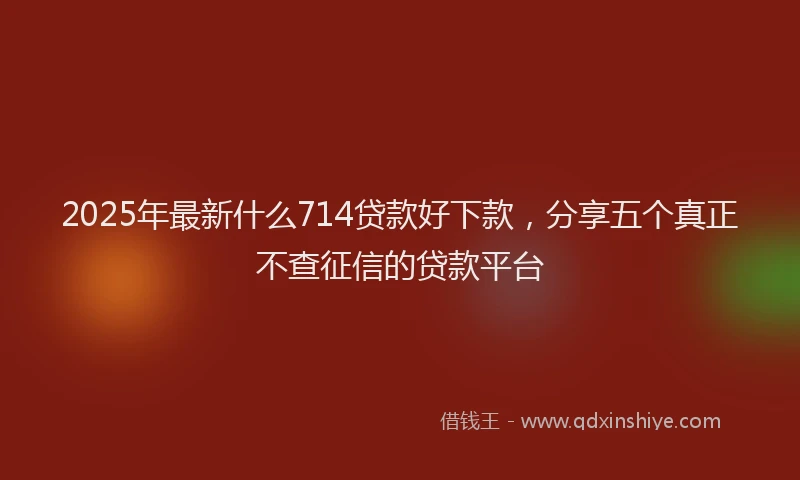 2025年最新什么714贷款好下款，分享五个真正不查征信的贷款平台