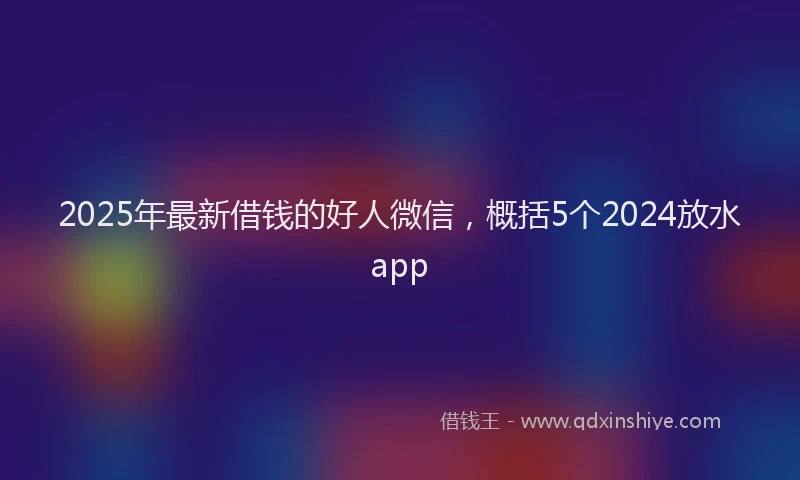 2025年最新借钱的好人微信，概括5个2024放水app
