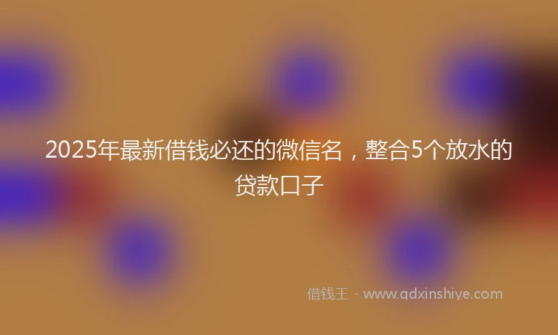 2025年最新借钱必还的微信名，整合5个放水的贷款口子