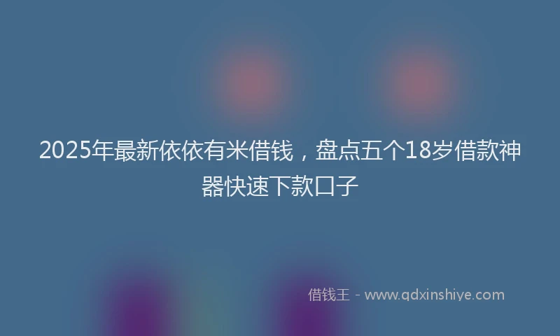 2025年最新依依有米借钱，盘点五个18岁借款神器快速下款口子