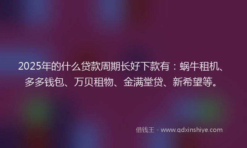 2025年的什么贷款周期长好下款有：蜗牛租机、多多钱包、万贝租物、金满堂贷、新希望等。