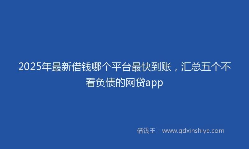 2025年最新借钱哪个平台最快到账，汇总五个不看负债的网贷app