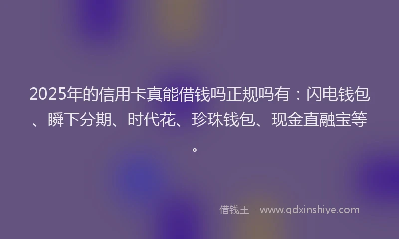 2025年的信用卡真能借钱吗正规吗有：闪电钱包、瞬下分期、时代花、珍珠钱包、现金直融宝等。