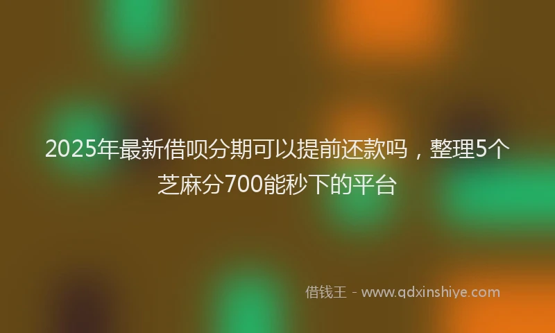 2025年最新借呗分期可以提前还款吗，整理5个芝麻分700能秒下的平台