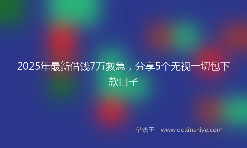 2025年最新借钱7万救急，分享5个无视一切包下款口子