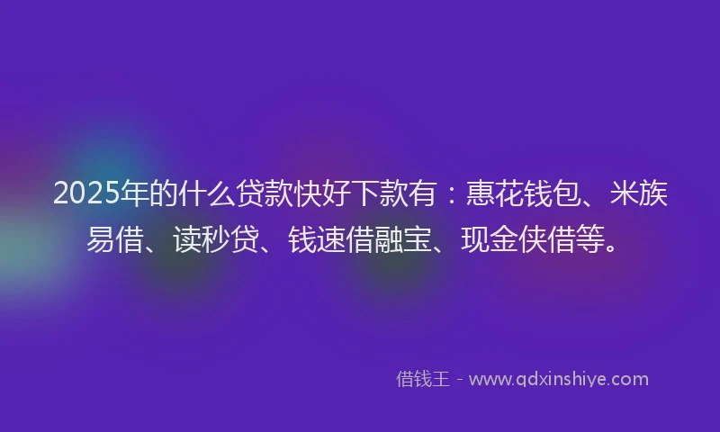 2025年的什么贷款快好下款有：惠花钱包、米族易借、读秒贷、钱速借融宝、现金侠借等。