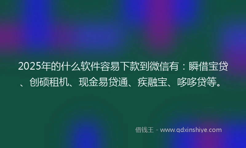 2025年的什么软件容易下款到微信有：瞬借宝贷、创硕租机、现金易贷通、疾融宝、哆哆贷等。