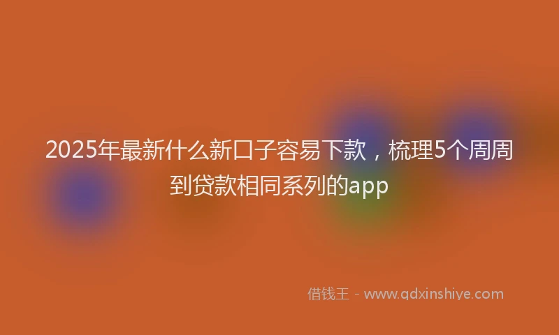 2025年最新什么新口子容易下款，梳理5个周周到贷款相同系列的app
