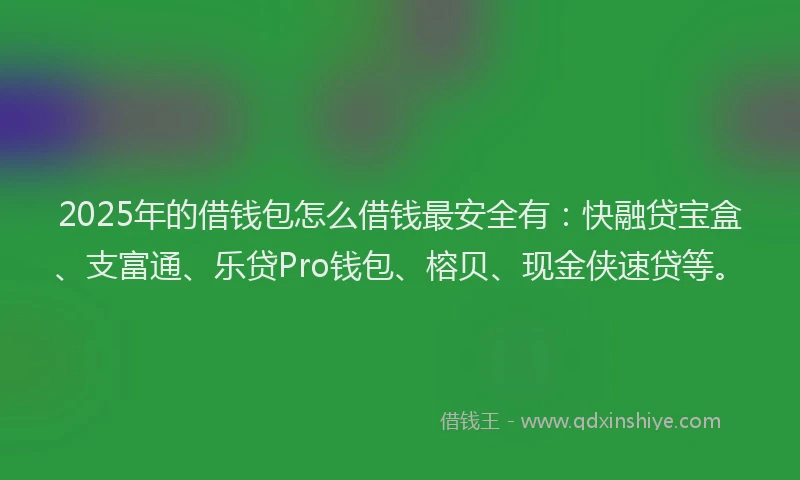 2025年的借钱包怎么借钱最安全有：快融贷宝盒、支富通、乐贷Pro钱包、榕贝、现金侠速贷等。