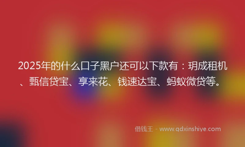 2025年的什么口子黑户还可以下款有：玥成租机、甄信贷宝、享来花、钱速达宝、蚂蚁微贷等。