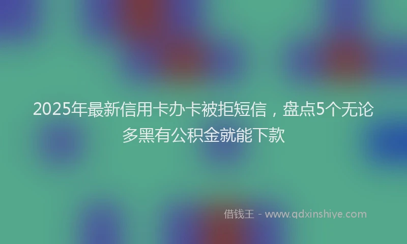 2025年最新信用卡办卡被拒短信，盘点5个无论多黑有公积金就能下款