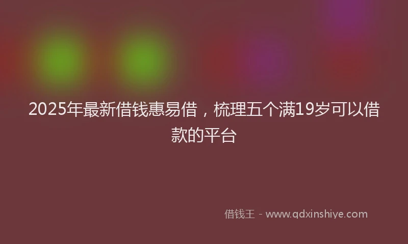 2025年最新借钱惠易借，梳理五个满19岁可以借款的平台