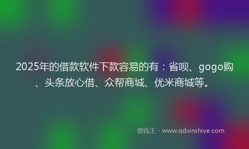 2025年的借款软件下款容易的有：省呗、gogo购、头条放心借、众帮商城、优米商城等。