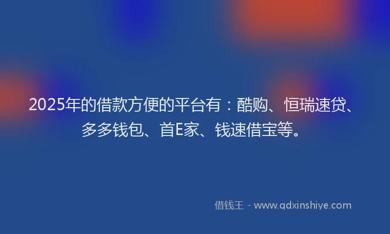 2025年的借款方便的平台有：酷购、恒瑞速贷、多多钱包、首E家、钱速借宝等。