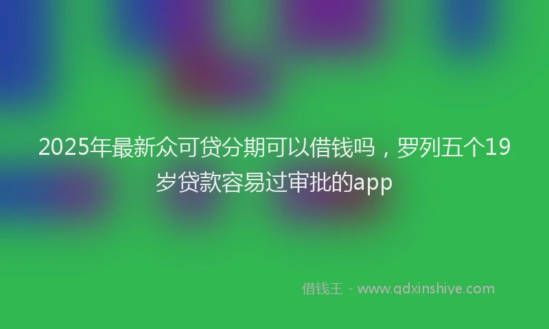 2025年最新众可贷分期可以借钱吗，罗列五个19岁贷款容易过审批的app