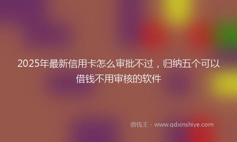 2025年最新信用卡怎么审批不过，归纳五个可以借钱不用审核的软件
