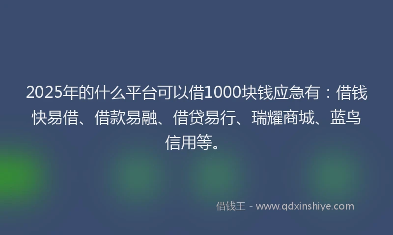 2025年的什么平台可以借1000块钱应急有：借钱快易借、借款易融、借贷易行、瑞耀商城、蓝鸟信用等。
