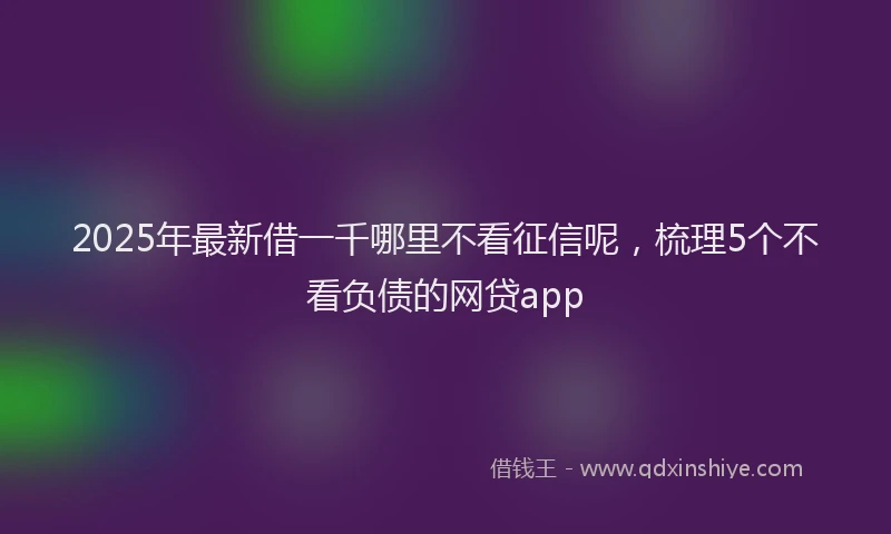 2025年最新借一千哪里不看征信呢，梳理5个不看负债的网贷app