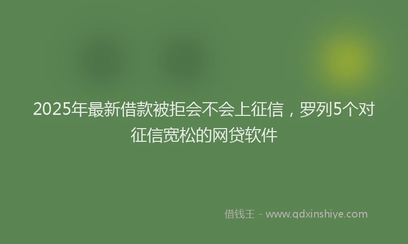 2025年最新借款被拒会不会上征信，罗列5个对征信宽松的网贷软件