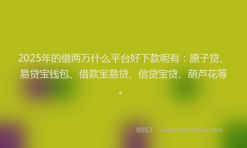 2025年的借两万什么平台好下款呢有：原子贷、易贷宝钱包、借款宝易贷、信贷宝贷、葫芦花等。