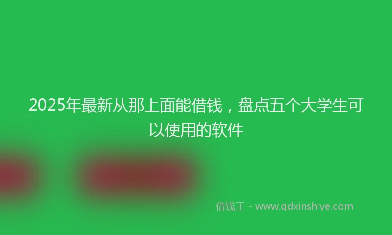 2025年最新从那上面能借钱，盘点五个大学生可以使用的软件