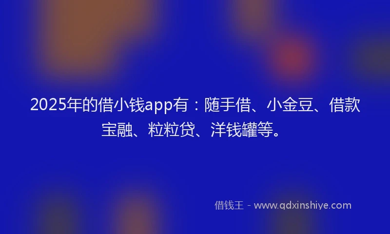 2025年的借小钱app有：随手借、小金豆、借款宝融、粒粒贷、洋钱罐等。