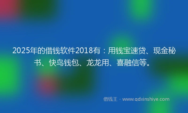 2025年的借钱软件2018有：用钱宝速贷、现金秘书、快鸟钱包、龙龙用、喜融信等。