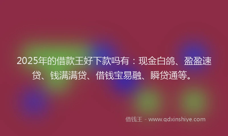 2025年的借款王好下款吗有：现金白鸽、盈盈速贷、钱满满贷、借钱宝易融、瞬贷通等。